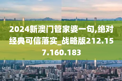 2024新澳门管家婆一句,绝对经典可信落实_战略版212.157.160.183