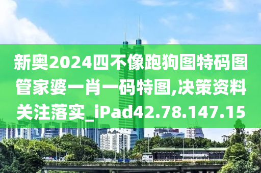 新奥2024四不像跑狗图特码图管家婆一肖一码特图,决策资料关注落实_iPad42.78.147.15