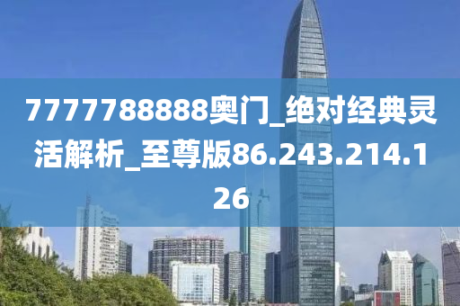 7777788888奥门_绝对经典灵活解析_至尊版86.243.214.126