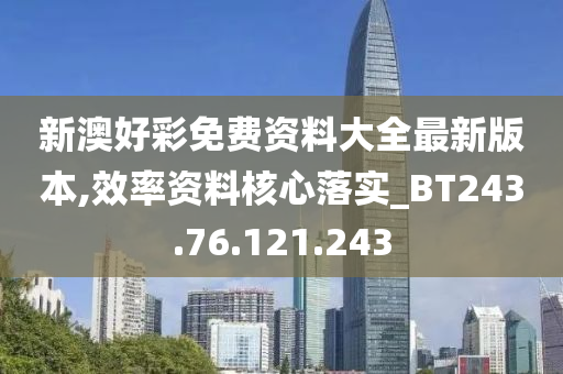 新澳好彩免费资料大全最新版本,效率资料核心落实_BT243.76.121.243