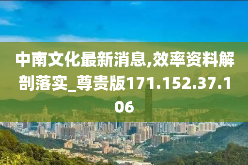 中南文化最新消息,效率资料解剖落实_尊贵版171.152.37.106