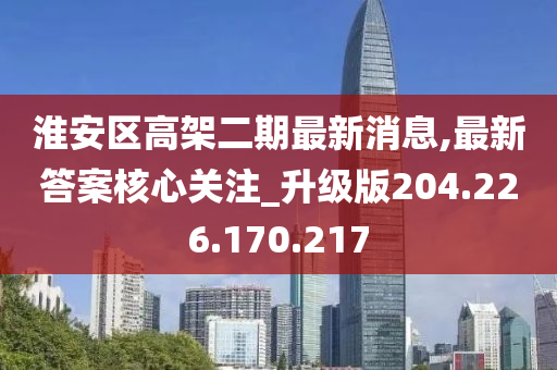 淮安区高架二期最新消息,最新答案核心关注_升级版204.226.170.217