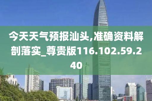 今天天气预报汕头,准确资料解剖落实_尊贵版116.102.59.240