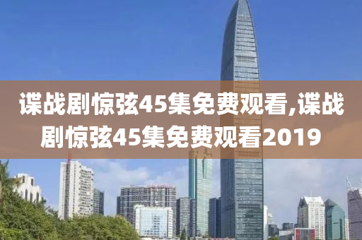 谍战剧惊弦45集免费观看,谍战剧惊弦45集免费观看2019