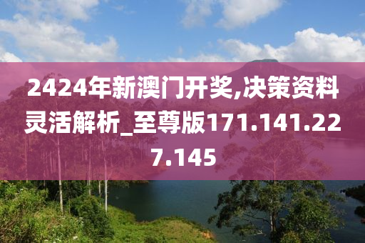 2424年新澳门开奖,决策资料灵活解析_至尊版171.141.227.145