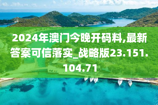 2024年澳门今晚开码料,最新答案可信落实_战略版23.151.104.71