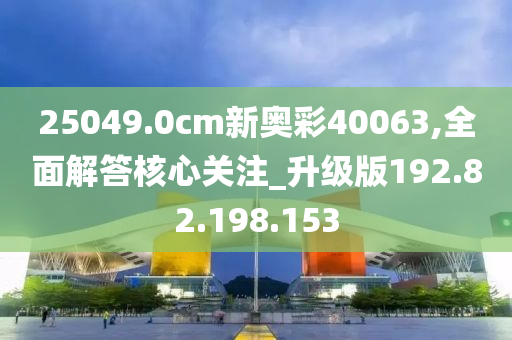 25049.0cm新奥彩40063,全面解答核心关注_升级版192.82.198.153