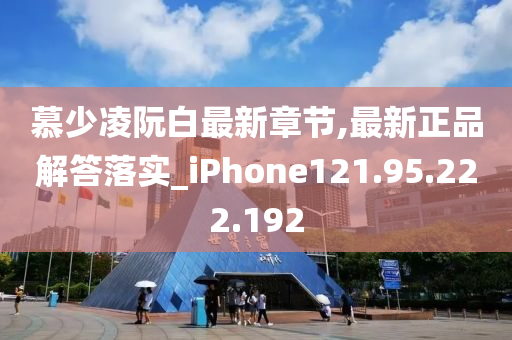 慕少凌阮白最新章节,最新正品解答落实_iPhone121.95.222.192