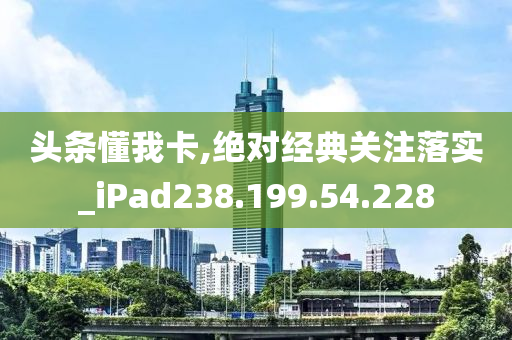 头条懂我卡,绝对经典关注落实_iPad238.199.54.228