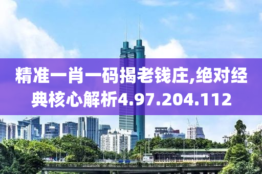 精准一肖一码揭老钱庄,绝对经典核心解析4.97.204.112