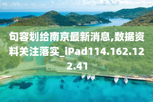 句容划给南京最新消息,数据资料关注落实_iPad114.162.122.41