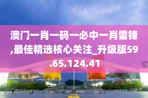 澳门一肖一码一必中一肖雷锋,最佳精选核心关注_升级版59.65.124.41