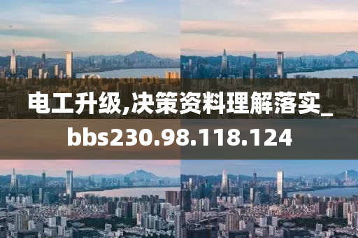 电工升级,决策资料理解落实_bbs230.98.118.124