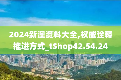 2024新澳资料大全,权威诠释推进方式_tShop42.54.24