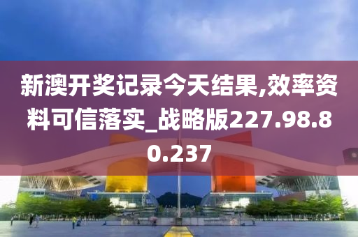 新澳开奖记录今天结果,效率资料可信落实_战略版227.98.80.237