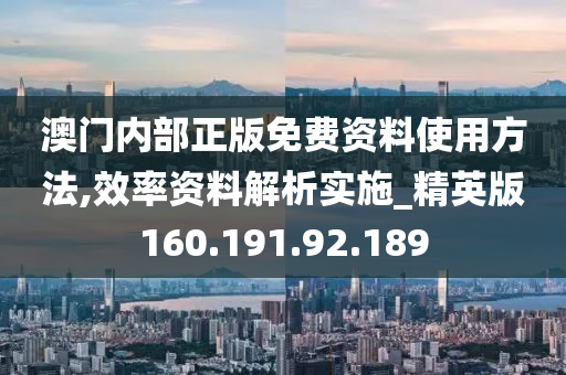 澳门内部正版免费资料使用方法,效率资料解析实施_精英版160.191.92.189