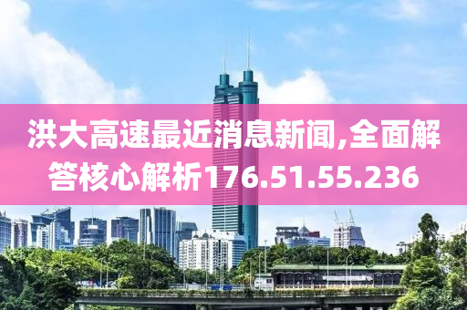 洪大高速最近消息新闻,全面解答核心解析176.51.55.236