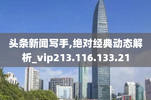 头条新闻写手,绝对经典动态解析_vip213.116.133.21