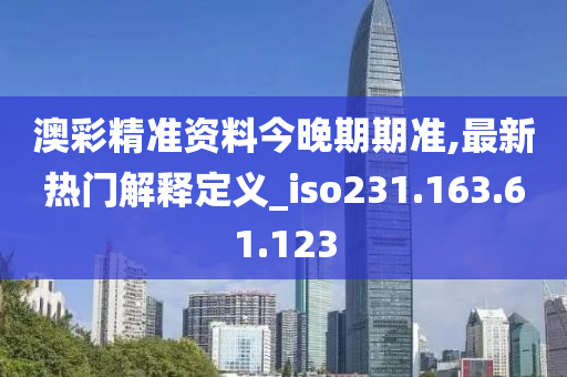 澳彩精准资料今晚期期准,最新热门解释定义_iso231.163.61.123