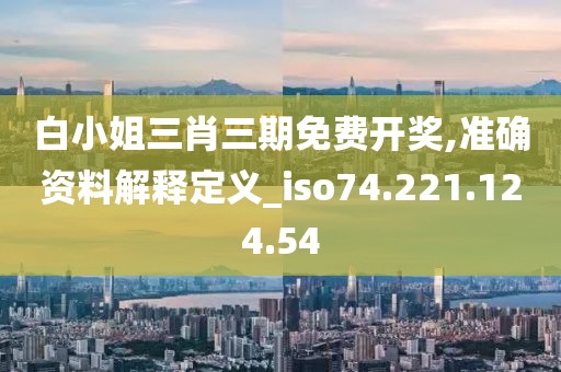 白小姐三肖三期免费开奖,准确资料解释定义_iso74.221.124.54