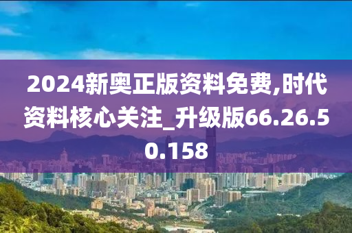 2024新奥正版资料免费,时代资料核心关注_升级版66.26.50.158