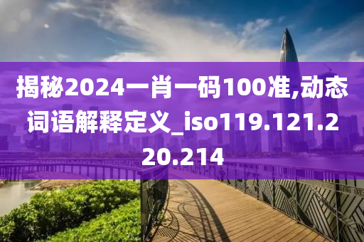 揭秘2024一肖一码100准,动态词语解释定义_iso119.121.220.214