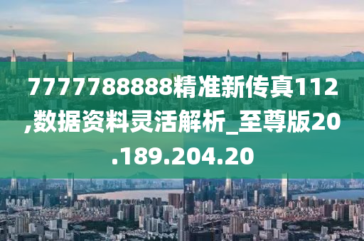 7777788888精准新传真112,数据资料灵活解析_至尊版20.189.204.20