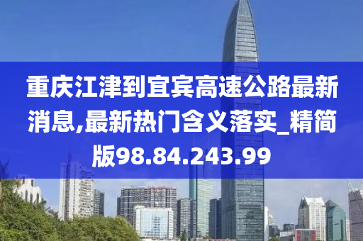 重庆江津到宜宾高速公路最新消息,最新热门含义落实_精简版98.84.243.99