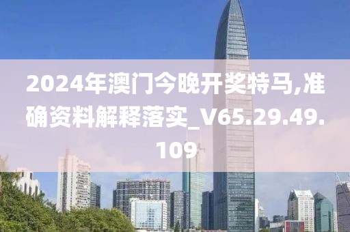 2024年澳门今晚开奖特马,准确资料解释落实_V65.29.49.109