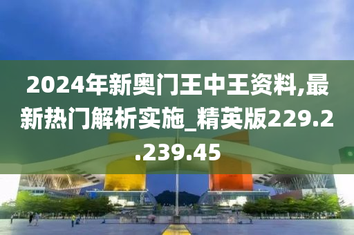 2024年新奥门王中王资料,最新热门解析实施_精英版229.2.239.45