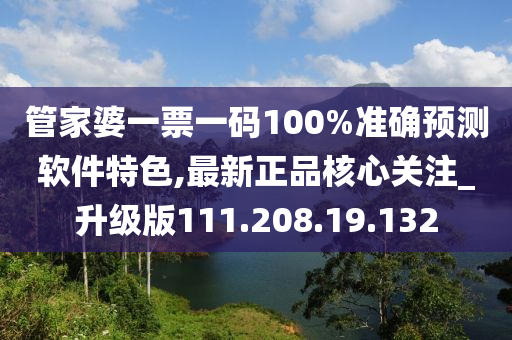 管家婆一票一码100%准确预测软件特色,最新正品核心关注_升级版111.208.19.132