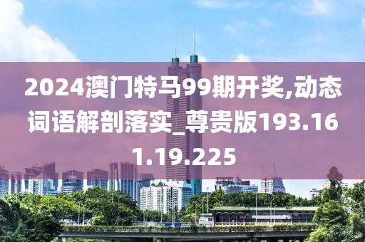 2024澳门特马99期开奖,动态词语解剖落实_尊贵版193.161.19.225