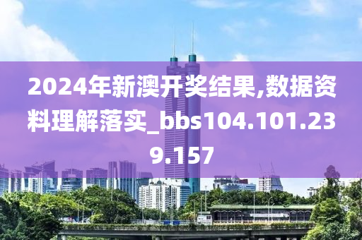 2024年新澳开奖结果,数据资料理解落实_bbs104.101.239.157