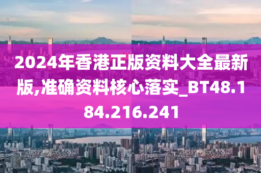 2024年香港正版资料大全最新版,准确资料核心落实_BT48.184.216.241