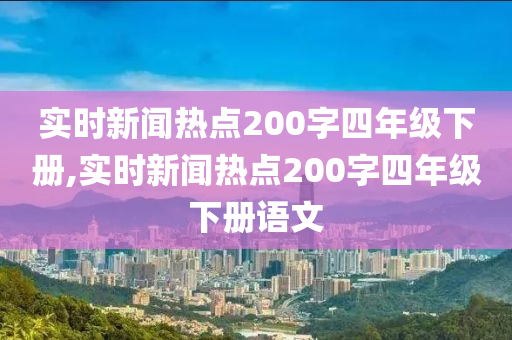 实时新闻热点200字四年级下册,实时新闻热点200字四年级下册语文