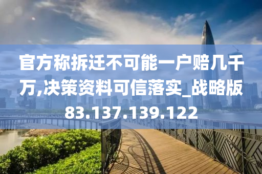 官方称拆迁不可能一户赔几千万,决策资料可信落实_战略版83.137.139.122