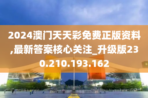 2024澳门天天彩免费正版资料,最新答案核心关注_升级版230.210.193.162