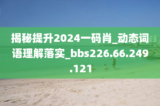 揭秘提升2024一码肖_动态词语理解落实_bbs226.66.249.121