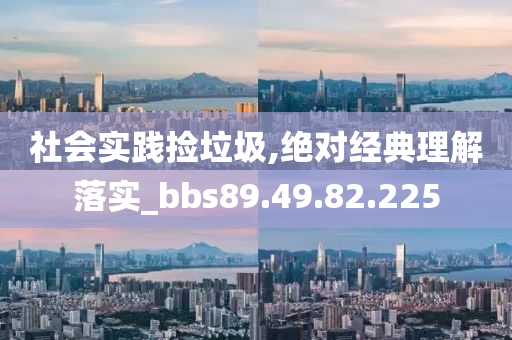 社会实践捡垃圾,绝对经典理解落实_bbs89.49.82.225