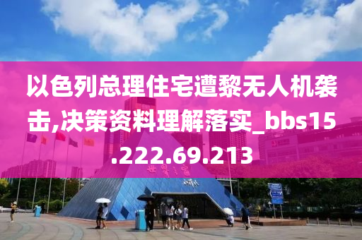 以色列总理住宅遭黎无人机袭击,决策资料理解落实_bbs15.222.69.213