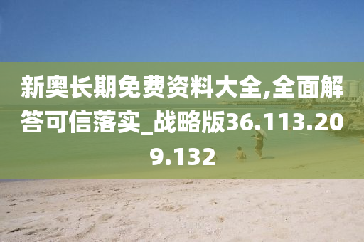 新奥长期免费资料大全,全面解答可信落实_战略版36.113.209.132