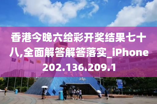 香港今晚六给彩开奖结果七十八,全面解答解答落实_iPhone202.136.209.1