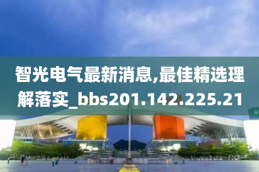 智光电气最新消息,最佳精选理解落实_bbs201.142.225.210