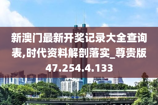 新澳门最新开奖记录大全查询表,时代资料解剖落实_尊贵版47.254.4.133