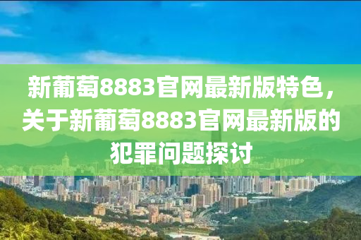 新葡萄8883官网最新版特色，关于新葡萄8883官网最新版的犯罪问题探讨