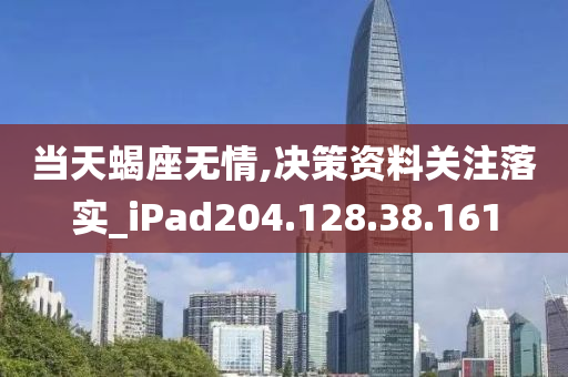 当天蝎座无情,决策资料关注落实_iPad204.128.38.161