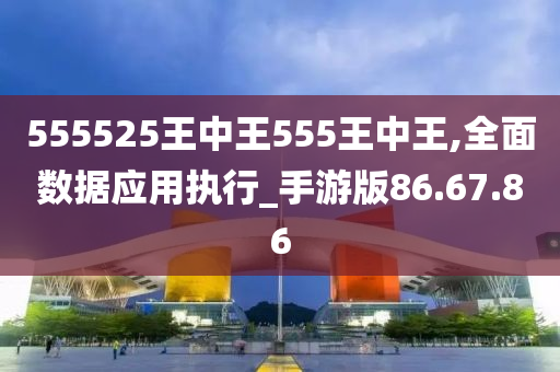 555525王中王555王中王,全面数据应用执行_手游版86.67.86