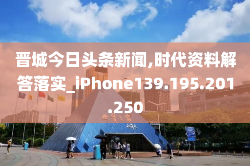 晋城今日头条新闻,时代资料解答落实_iPhone139.195.201.250