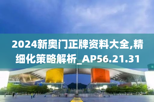 2024新奥门正牌资料大全,精细化策略解析_AP56.21.31