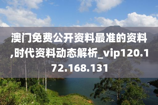 澳门免费公开资料最准的资料,时代资料动态解析_vip120.172.168.131